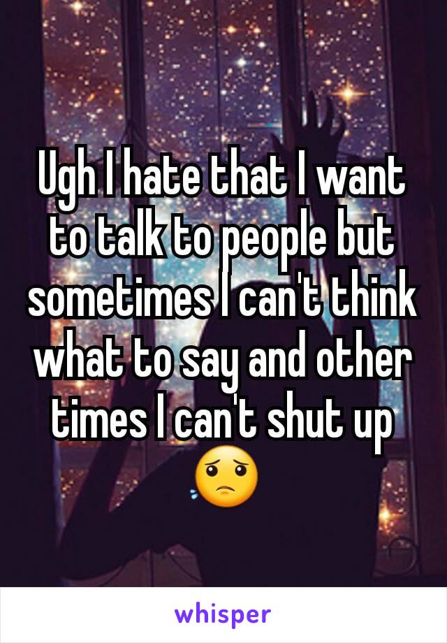 Ugh I hate that I want to talk to people but sometimes I can't think what to say and other times I can't shut up 😟