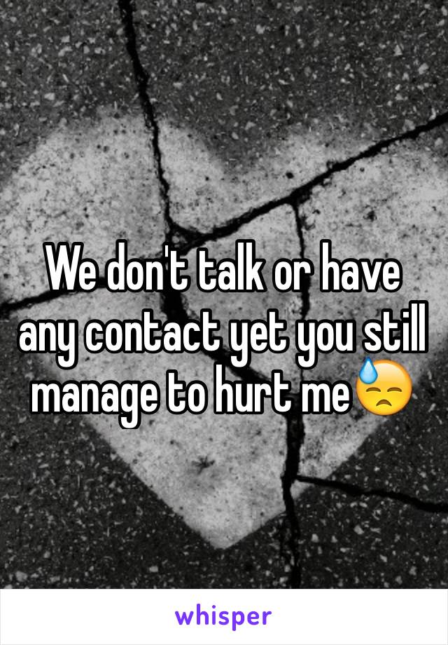 We don't talk or have any contact yet you still manage to hurt me😓