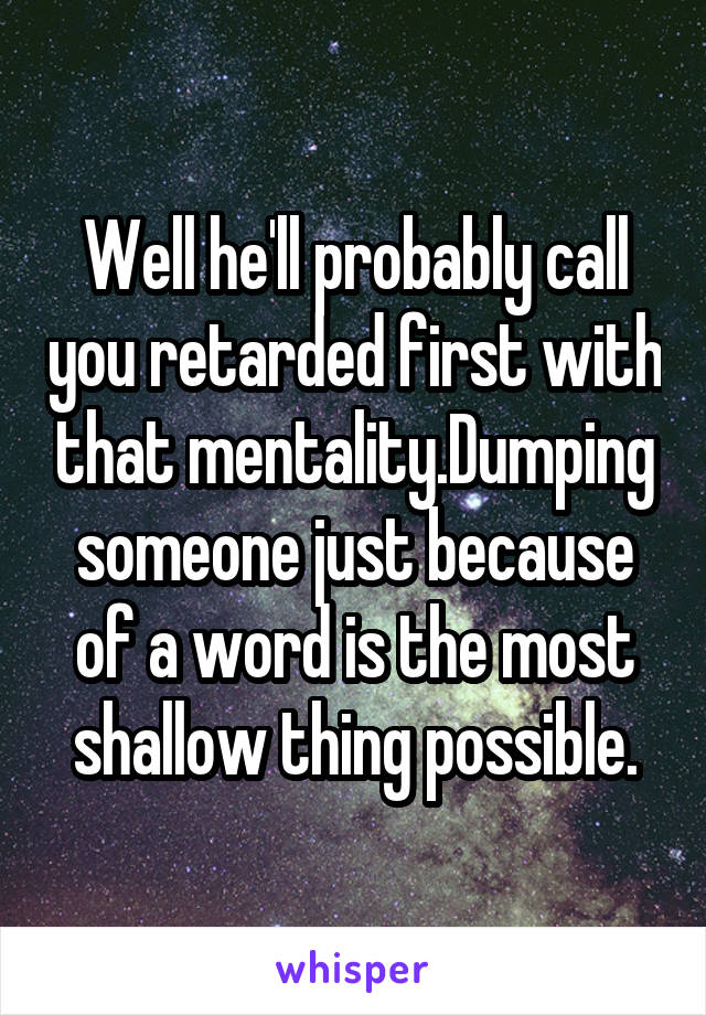 Well he'll probably call you retarded first with that mentality.Dumping someone just because of a word is the most shallow thing possible.