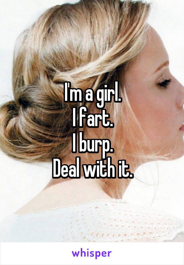 I'm a girl.
I fart.
I burp.
Deal with it.