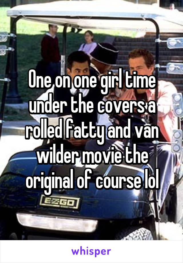 One on one girl time under the covers a rolled fatty and van wilder movie the original of course lol