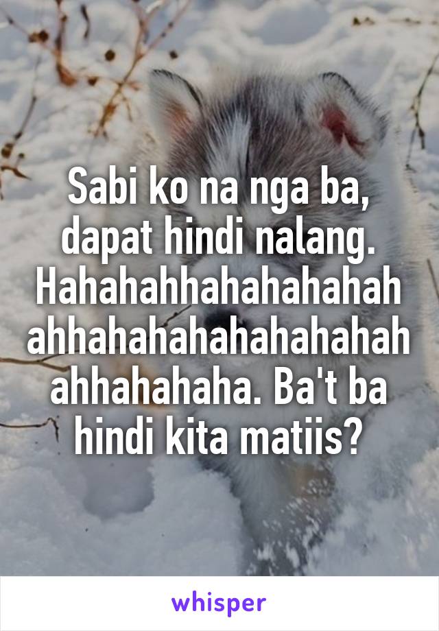 Sabi ko na nga ba, dapat hindi nalang. Hahahahhahahahahahahhahahahahahahahahahhahahaha. Ba't ba hindi kita matiis?