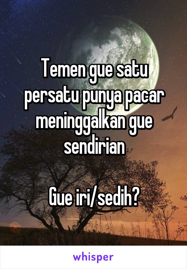 Temen gue satu persatu punya pacar meninggalkan gue sendirian

Gue iri/sedih?