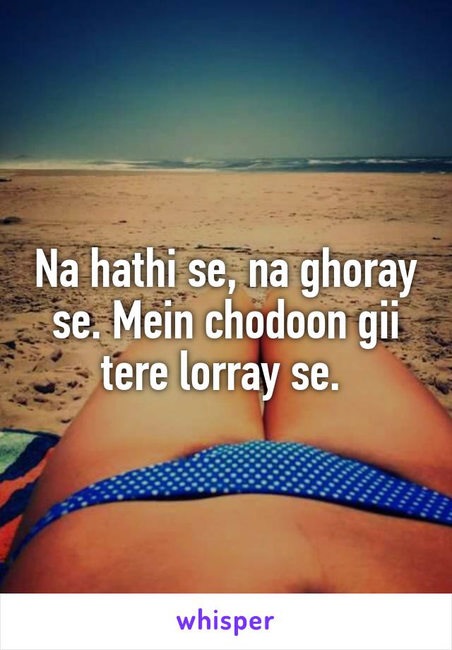 Na hathi se, na ghoray se. Mein chodoon gii tere lorray se. 