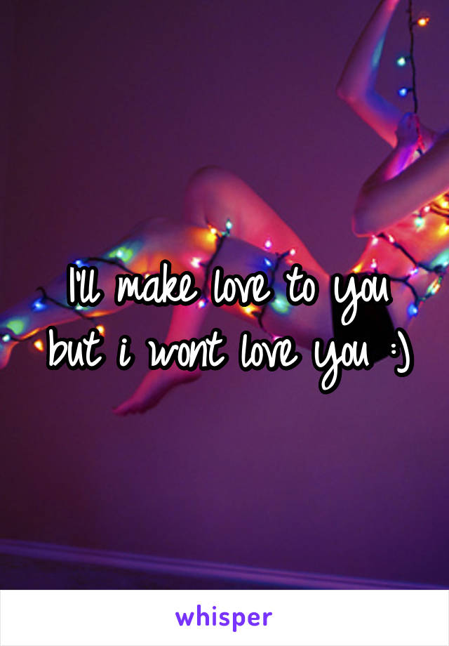 I'll make love to you but i wont love you :)