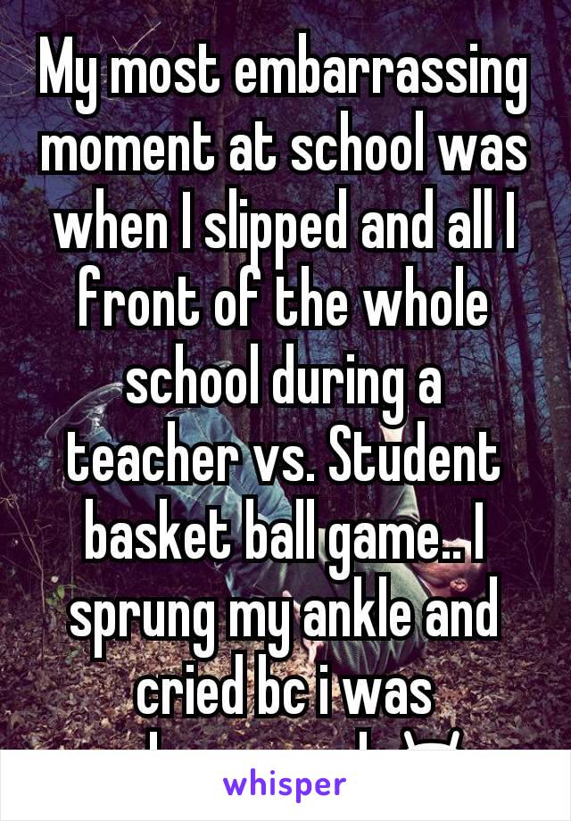 My most embarrassing moment at school was when I slipped and all I front of the whole school during a teacher vs. Student basket ball game.. I sprung my ankle and cried bc i was embarrassed 😭