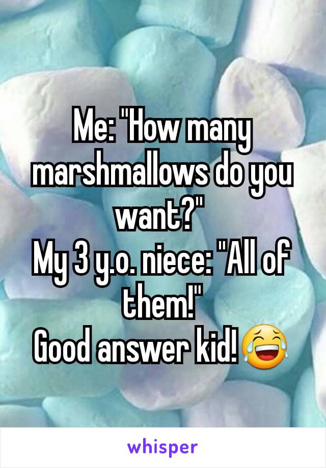 Me: "How many marshmallows do you want?" 
My 3 y.o. niece: "All of them!"
Good answer kid!😂