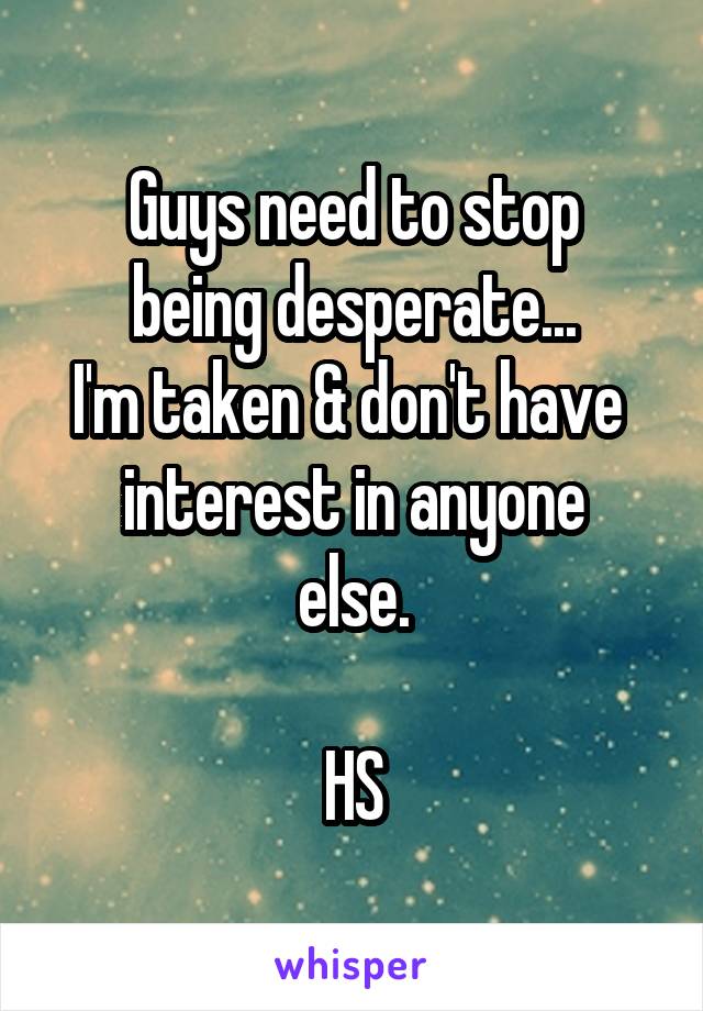 Guys need to stop
being desperate...
I'm taken & don't have 
interest in anyone else.

HS