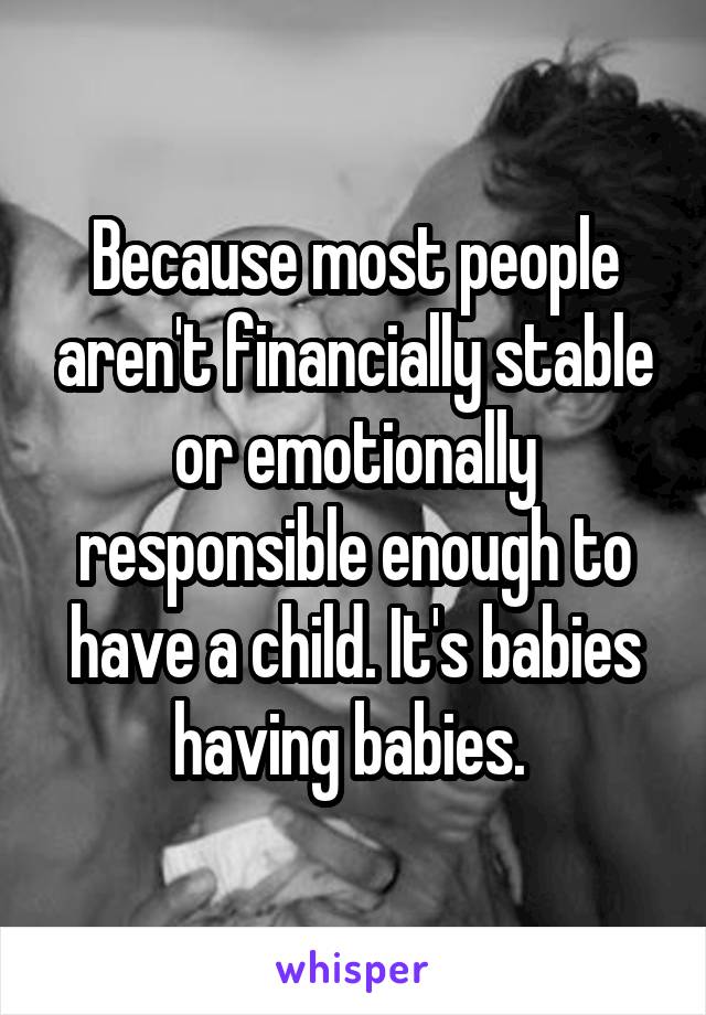 Because most people aren't financially stable or emotionally responsible enough to have a child. It's babies having babies. 