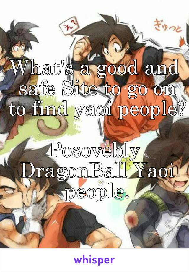 What's a good and safe Site to go on to find yaoi people?

Posovebly DragonBall Yaoi people.