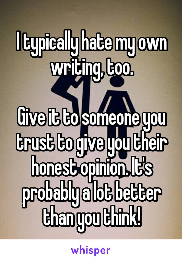 I typically hate my own writing, too.

Give it to someone you trust to give you their honest opinion. It's probably a lot better than you think!