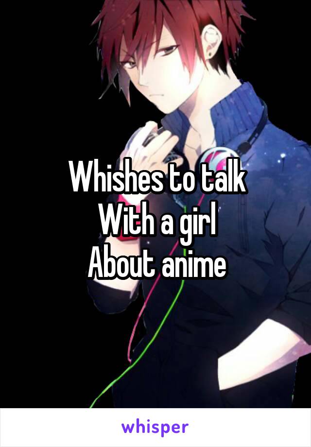 Whishes to talk
With a girl
About anime