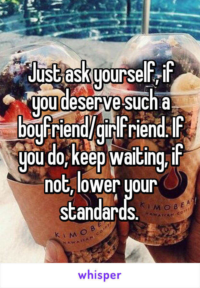 Just ask yourself, if you deserve such a boyfriend/girlfriend. If you do, keep waiting, if not, lower your standards. 
