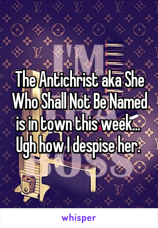 The Antichrist aka She Who Shall Not Be Named is in town this week...  Ugh how I despise her. 