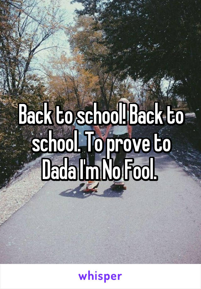 Back to school! Back to school. To prove to Dada I'm No Fool. 