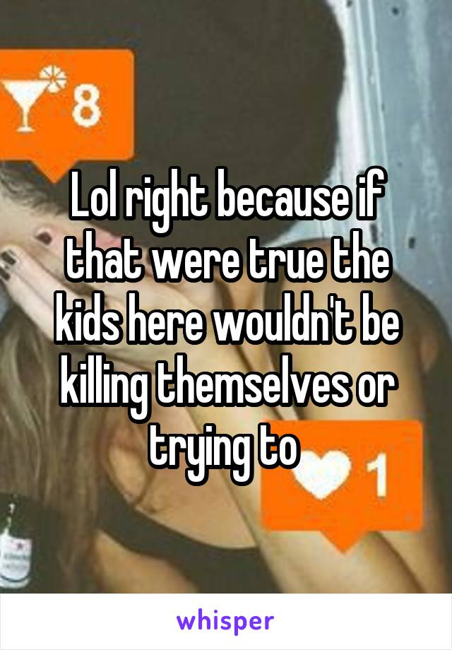 Lol right because if that were true the kids here wouldn't be killing themselves or trying to 