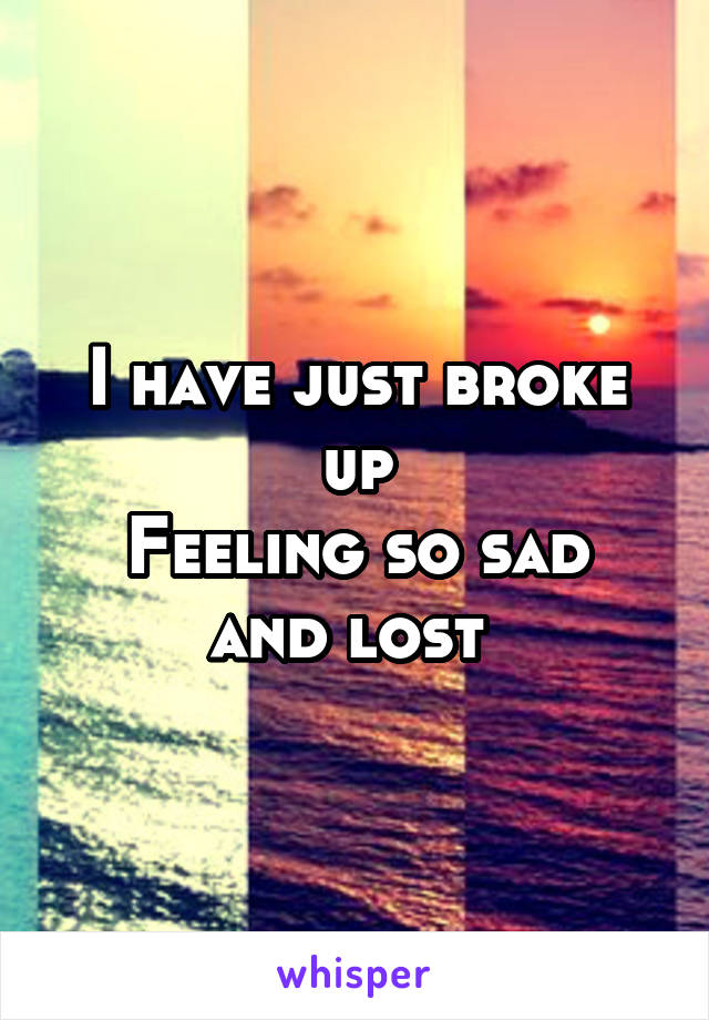 I have just broke up
Feeling so sad and lost 