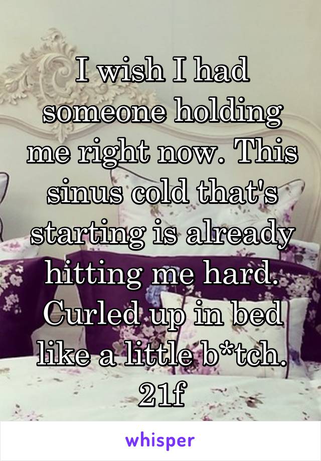 I wish I had someone holding me right now. This sinus cold that's starting is already hitting me hard. Curled up in bed like a little b*tch. 21f