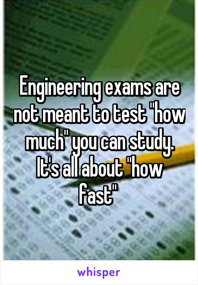 Engineering exams are not meant to test "how much" you can study.
It's all about "how fast" 