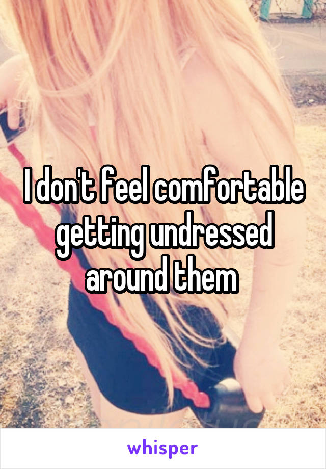 I don't feel comfortable getting undressed around them 