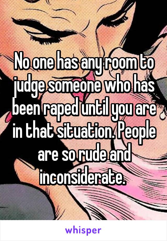 No one has any room to judge someone who has been raped until you are in that situation. People are so rude and inconsiderate. 