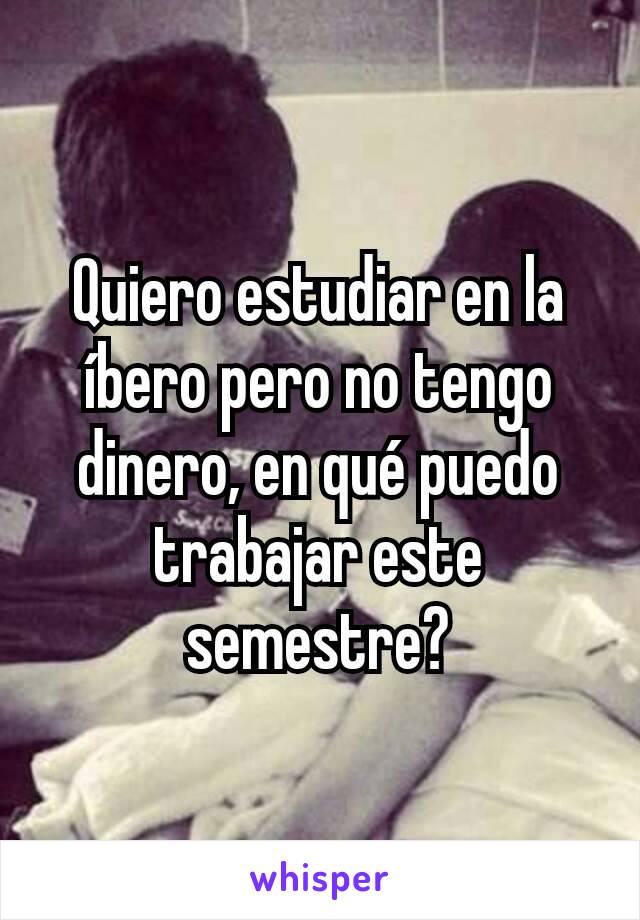 Quiero estudiar en la íbero pero no tengo dinero, en qué puedo trabajar este semestre?