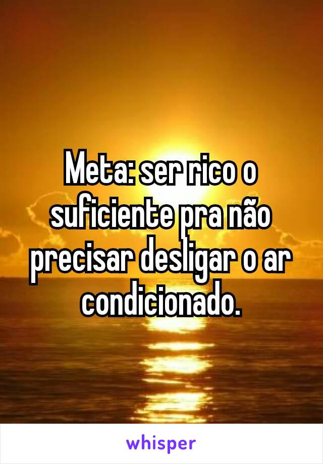 Meta: ser rico o suficiente pra não precisar desligar o ar condicionado.