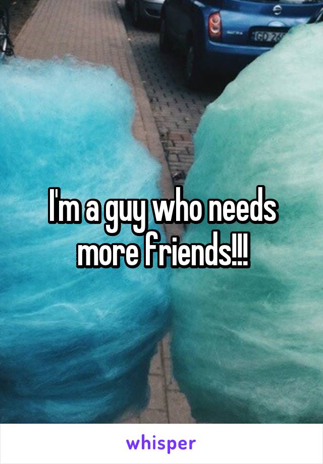 I'm a guy who needs more friends!!!