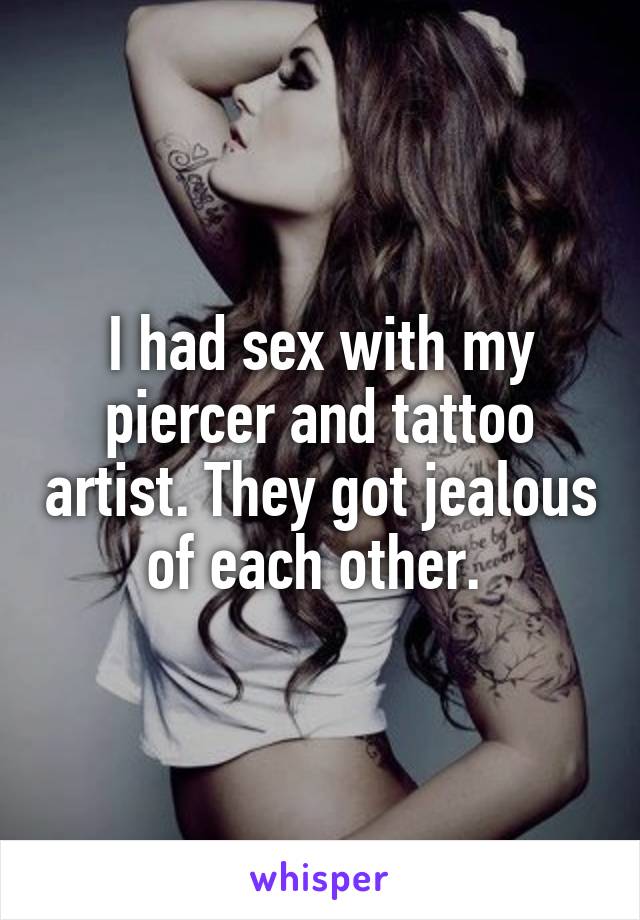 I had sex with my piercer and tattoo artist. They got jealous of each other. 