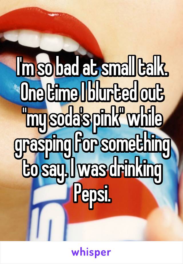 I'm so bad at small talk. One time I blurted out "my soda's pink" while grasping for something to say. I was drinking Pepsi.