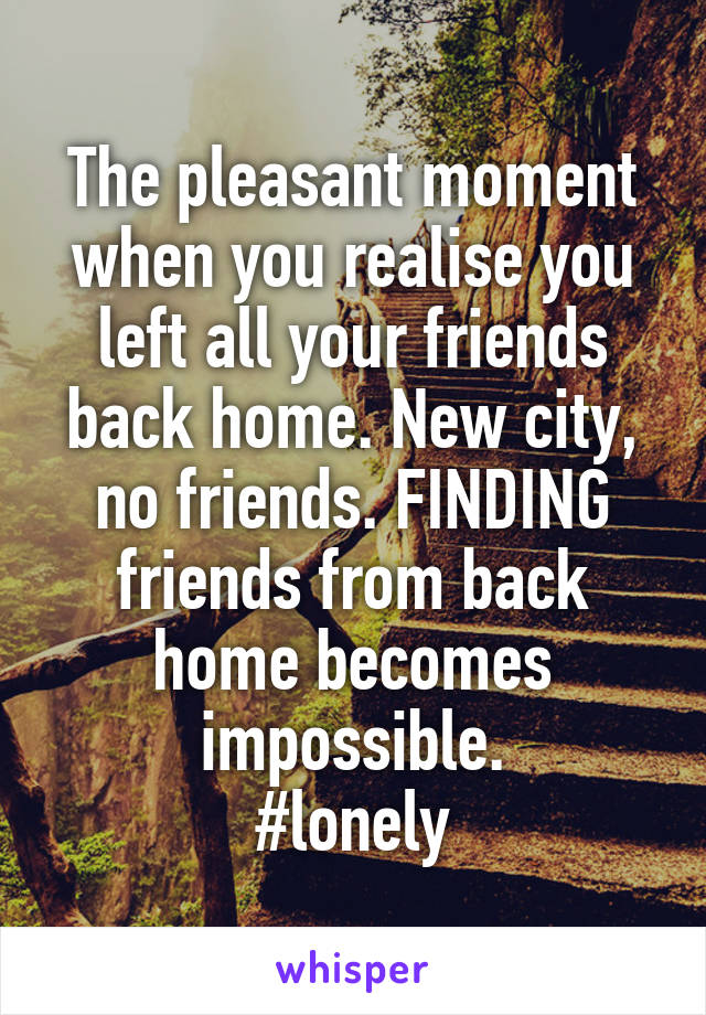 The pleasant moment when you realise you left all your friends back home. New city, no friends. FINDING friends from back home becomes impossible.
#lonely