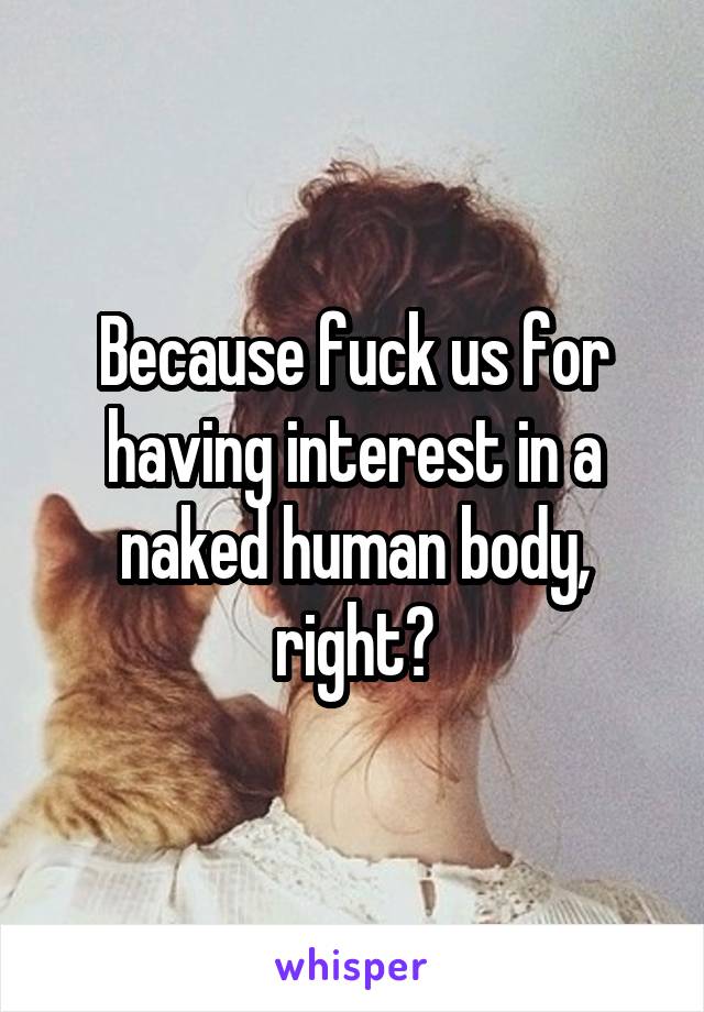 Because fuck us for having interest in a naked human body, right?