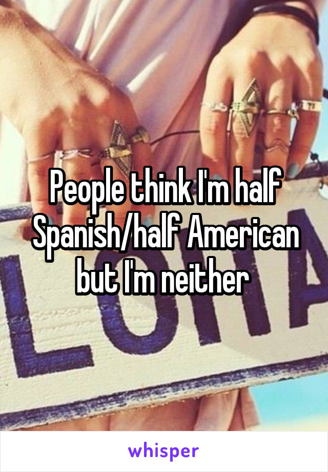 People think I'm half Spanish/half American but I'm neither 