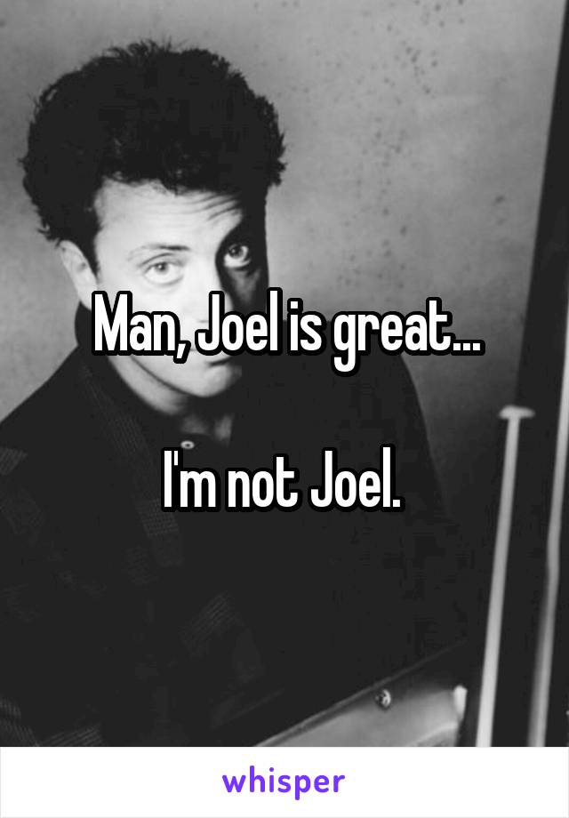 Man, Joel is great...

I'm not Joel. 