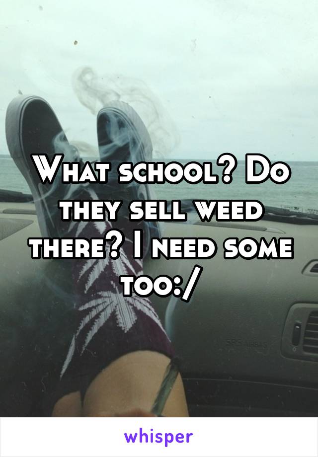 What school? Do they sell weed there? I need some too:/