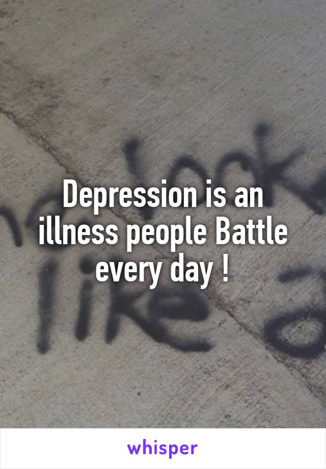 Depression is an illness people Battle every day !