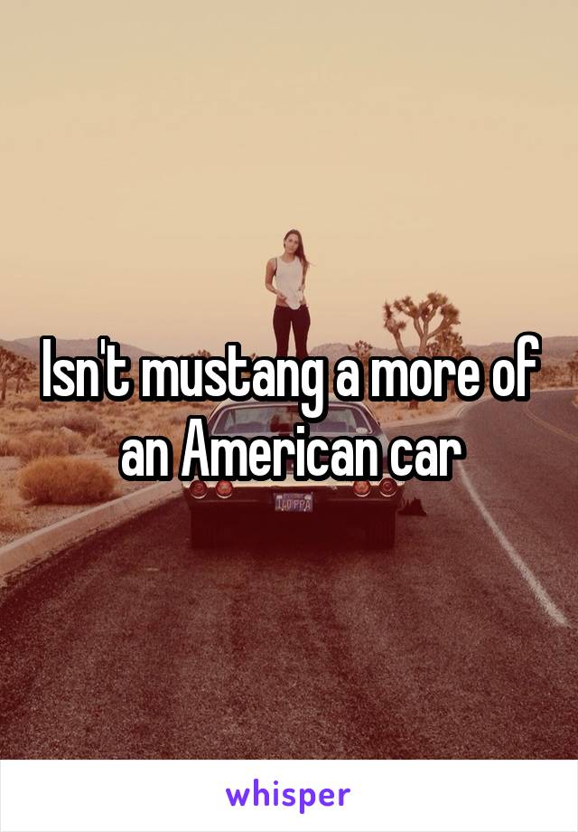 Isn't mustang a more of an American car