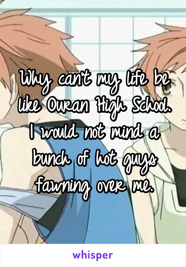 Why can't my life be like Ouran High School. I would not mind a bunch of hot guys fawning over me.