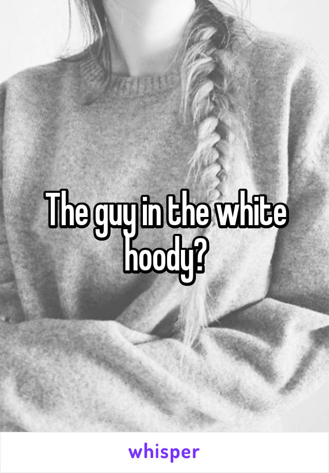 The guy in the white hoody?