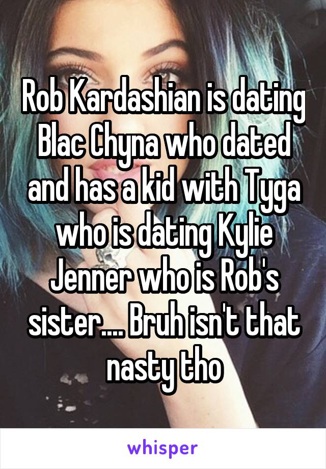 Rob Kardashian is dating Blac Chyna who dated and has a kid with Tyga who is dating Kylie Jenner who is Rob's sister.... Bruh isn't that nasty tho