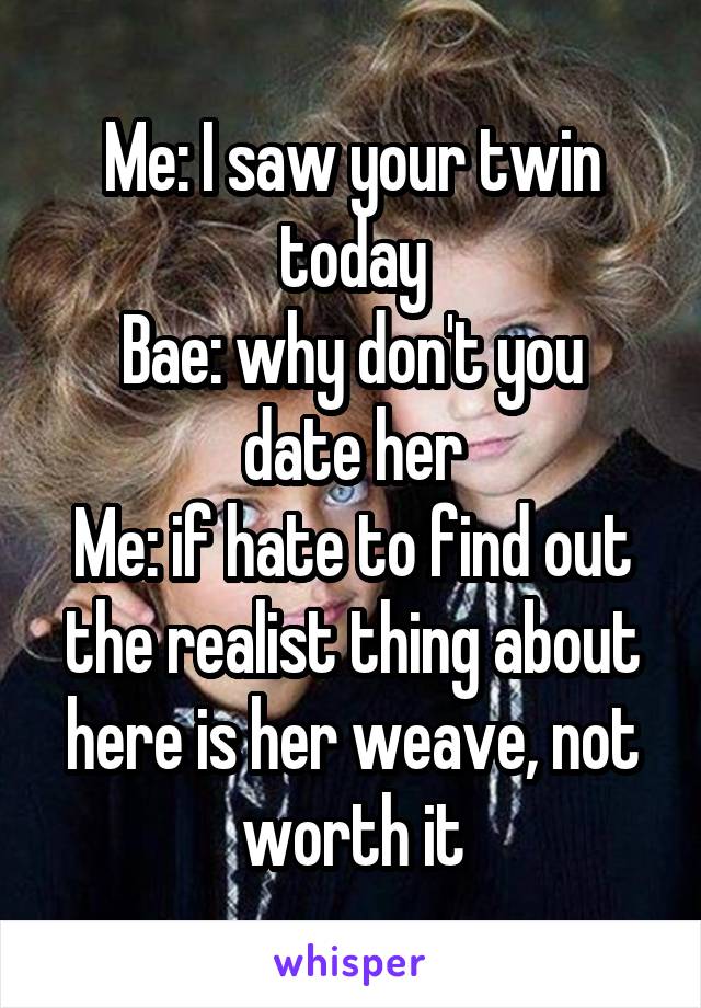 Me: I saw your twin today
Bae: why don't you date her
Me: if hate to find out the realist thing about here is her weave, not worth it