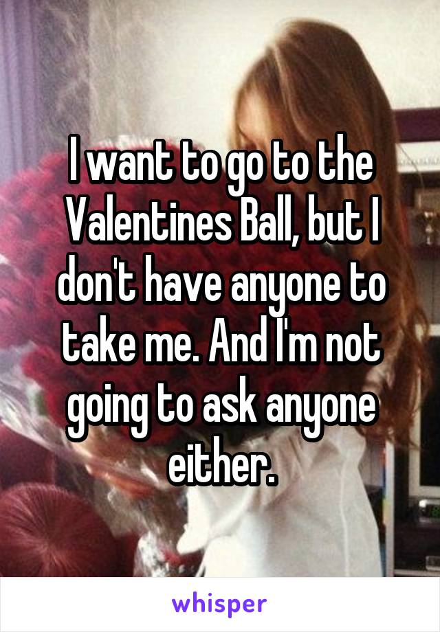 I want to go to the Valentines Ball, but I don't have anyone to take me. And I'm not going to ask anyone either.