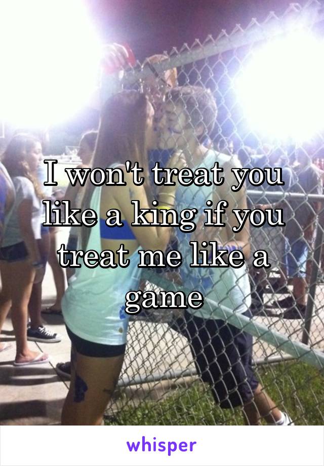 I won't treat you like a king if you treat me like a game