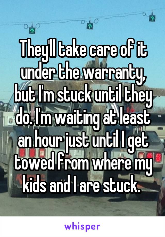 They'll take care of it under the warranty, but I'm stuck until they do. I'm waiting at least an hour just until I get towed from where my kids and I are stuck. 