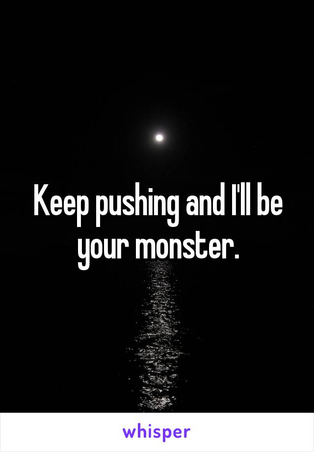 Keep pushing and I'll be your monster.