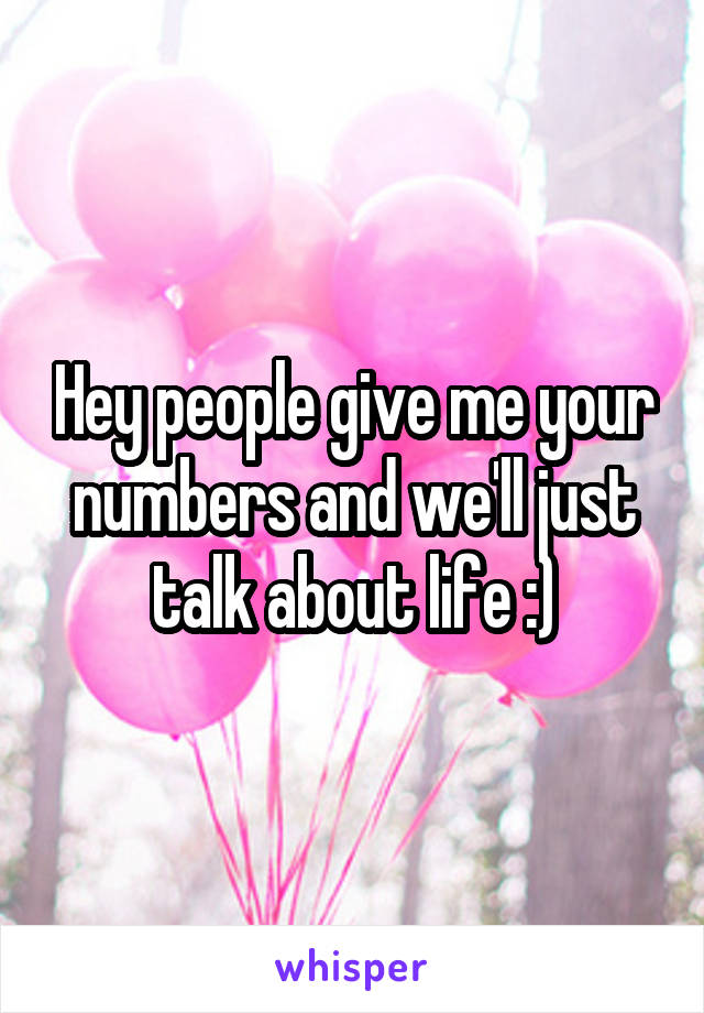 Hey people give me your numbers and we'll just talk about life :)