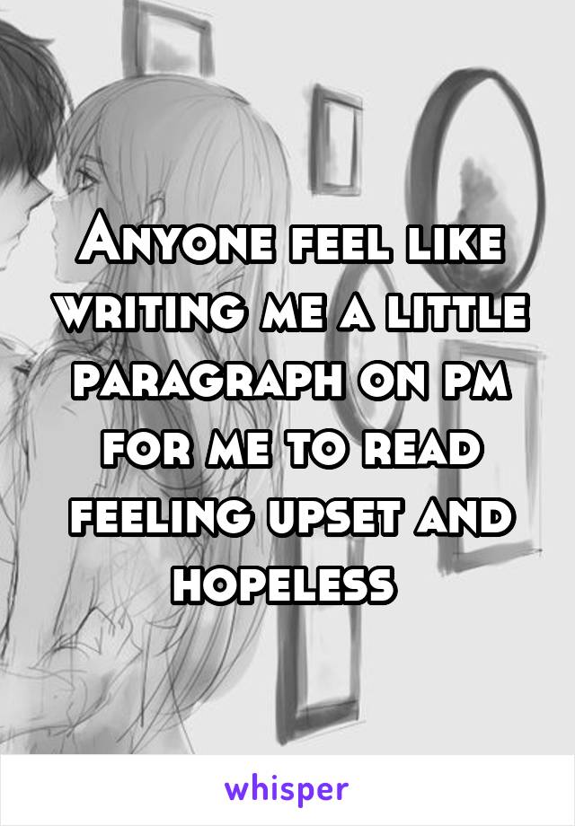 Anyone feel like writing me a little paragraph on pm for me to read feeling upset and hopeless 