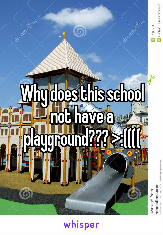 Why does this school not have a playground??? >:((((