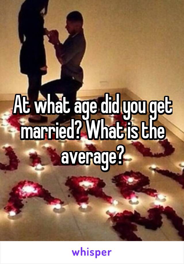 At what age did you get married? What is the average?