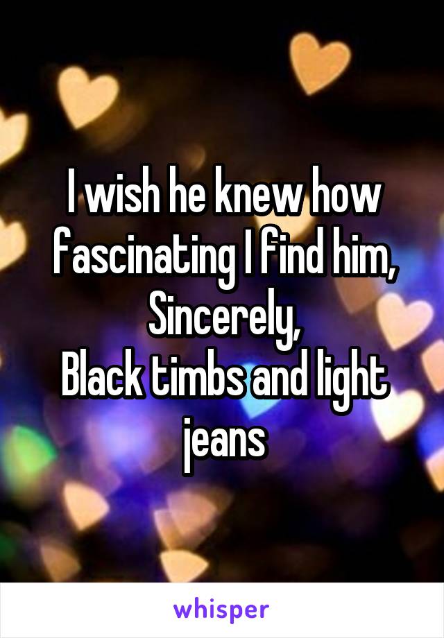 I wish he knew how fascinating I find him,
Sincerely,
Black timbs and light jeans